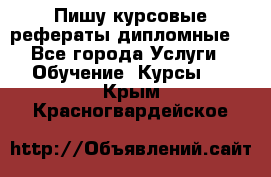 Пишу курсовые рефераты дипломные  - Все города Услуги » Обучение. Курсы   . Крым,Красногвардейское
